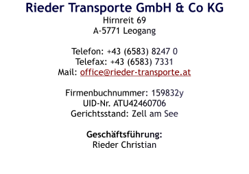 Rieder Transporte GmbH & Co KG Hirnreit 69 A-5771 Leogang  Telefon: +43 (6583) 8247 0 Telefax: +43 (6583) 7331 Mail: office@rieder-transporte.at  Firmenbuchnummer: 159832y UID-Nr. ATU42460706 Gerichtsstand: Zell am See  Geschäftsführung: Rieder Christian