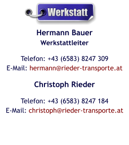 Hermann BauerWerkstattleiter Telefon: +43 (6583) 8247 309E-Mail: hermann@rieder-transporte.at Christoph Rieder Telefon: +43 (6583) 8247 184E-Mail: christoph@rieder-transporte.at  Werkstatt